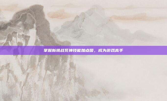 掌握新挑战死神技能加点图，成为游戏高手