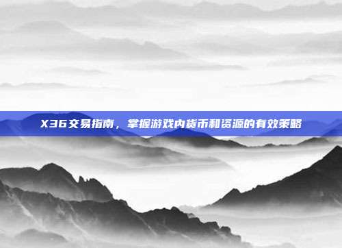 X36交易指南，掌握游戏内货币和资源的有效策略