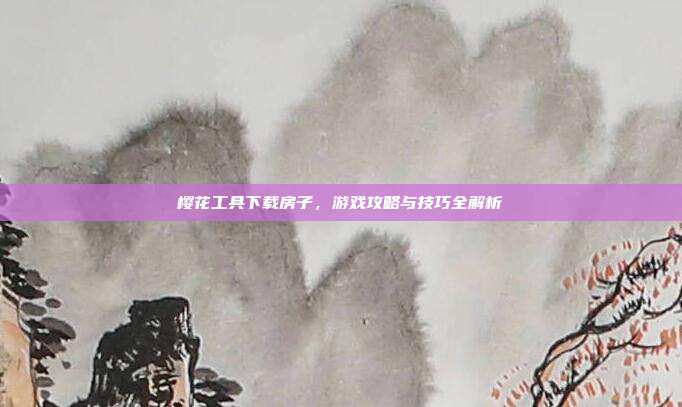 樱花工具下载房子，游戏攻略与技巧全解析
