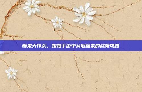 糖果大作战，跑跑手游中获取糖果的终极攻略