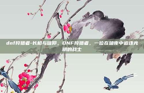 dnf狩猎者-长枪与信仰，DNF狩猎者，一位在暗夜中追逐光明的战士