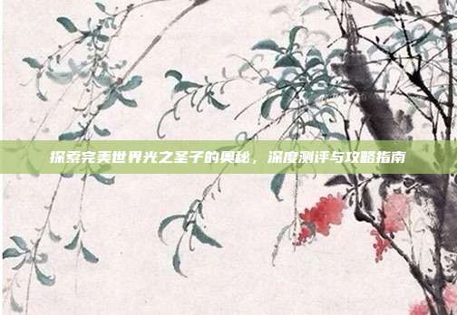 探索完美世界光之圣子的奥秘，深度测评与攻略指南
