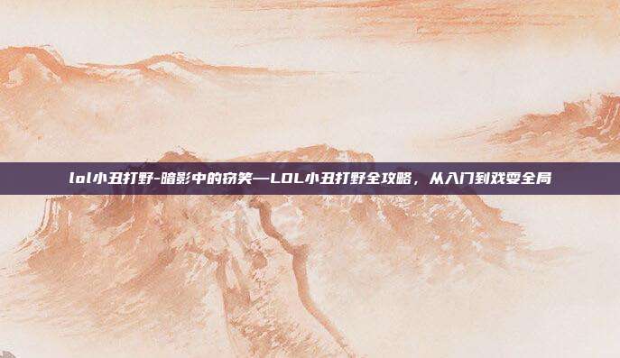 lol小丑打野-暗影中的窃笑—LOL小丑打野全攻略，从入门到戏耍全局