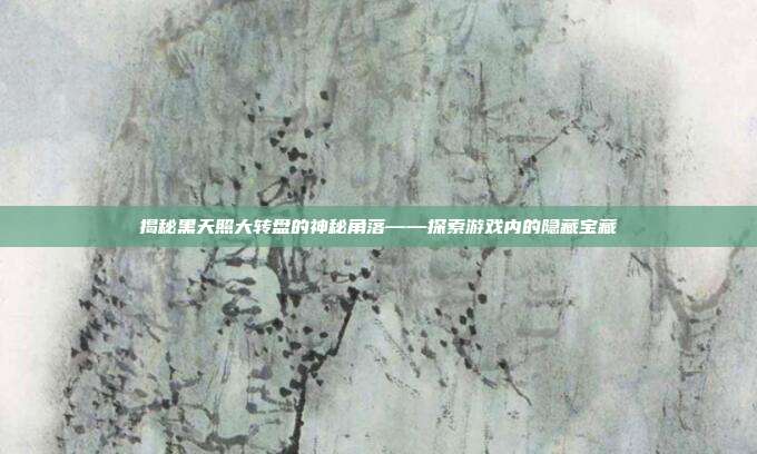 揭秘黑天照大转盘的神秘角落——探索游戏内的隐藏宝藏