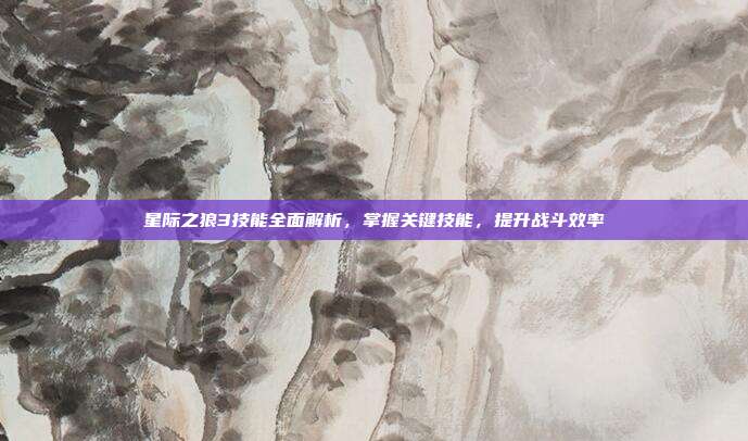 星际之狼3技能全面解析，掌握关键技能，提升战斗效率