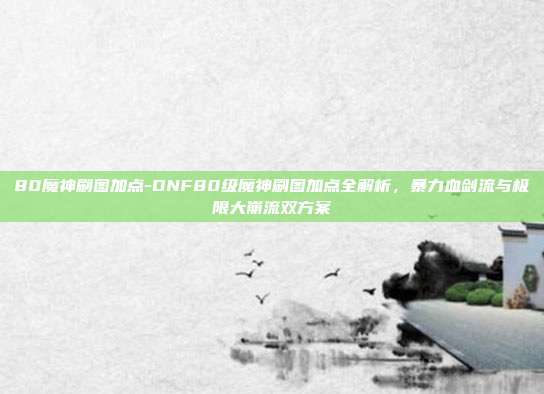 80魔神刷图加点-DNF80级魔神刷图加点全解析，暴力血剑流与极限大崩流双方案
