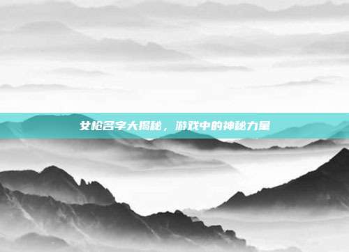 女枪名字大揭秘，游戏中的神秘力量