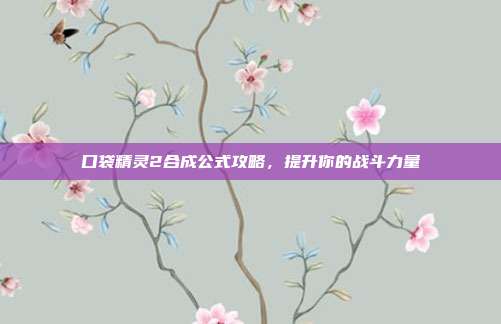 口袋精灵2合成公式攻略，提升你的战斗力量