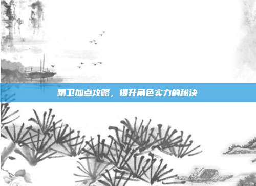 精卫加点攻略，提升角色实力的秘诀