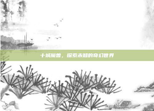 十城魔兽,探索未知的奇幻世界