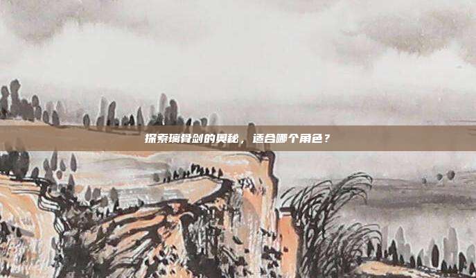 探索璃骨剑的奥秘,适合哪个角色?