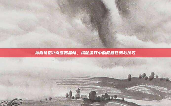 神雕侠侣2奇遇略最新,揭秘游戏中的隐藏任务与技巧