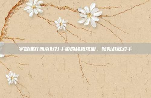 掌握谁打凯南好打手游的终极攻略,轻松战胜对手
