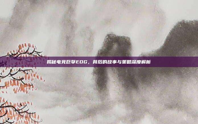 揭秘电竞巨擘EDG,背后的故事与策略深度解析