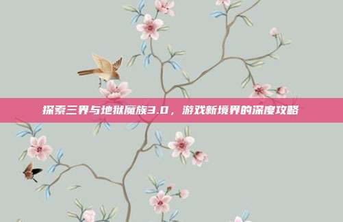 探索三界与地狱魔族3.0,游戏新境界的深度攻略
