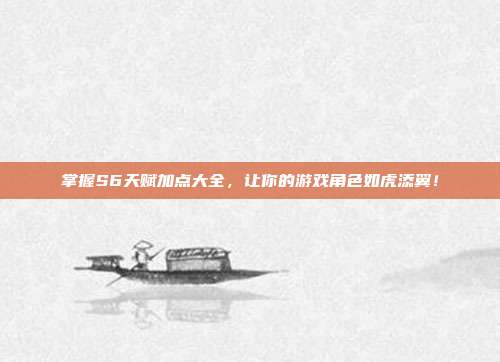 掌握S6天赋加点大全,让你的游戏角色如虎添翼!