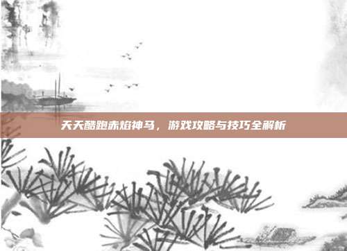天天酷跑赤焰神马,游戏攻略与技巧全解析