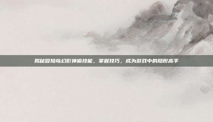 揭秘冒险岛幻影神偷技能,掌握技巧,成为游戏中的隐形高手