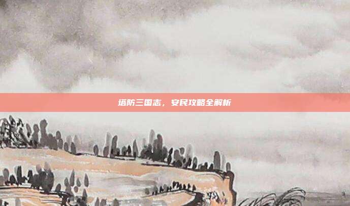 塔防三国志,安民攻略全解析