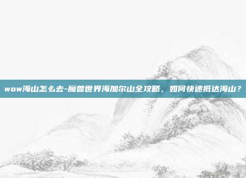 wow海山怎么去-魔兽世界海加尔山全攻略，如何快速抵达海山？