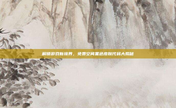 解锁游戏新境界,免费空间黑色皮肤代码大揭秘