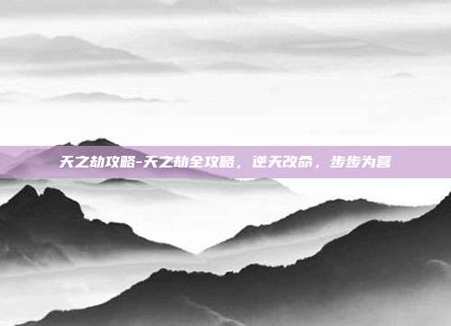 天之劫攻略-天之劫全攻略，逆天改命，步步为营