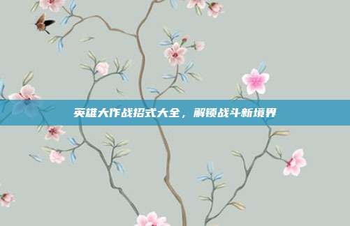 英雄大作战招式大全,解锁战斗新境界