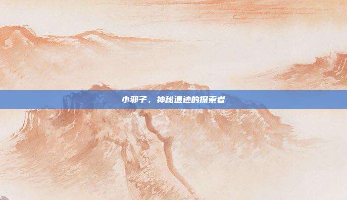 小邪子,神秘遗迹的探索者
