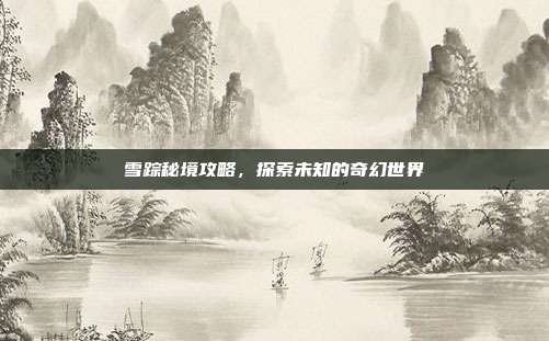 雪踪秘境攻略,探索未知的奇幻世界