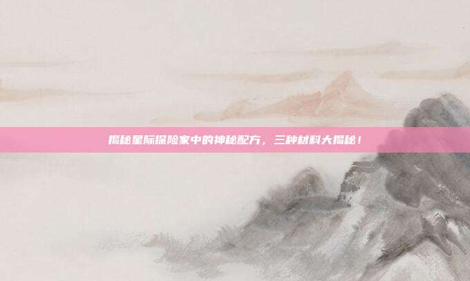 揭秘星际探险家中的神秘配方,三种材料大揭秘!