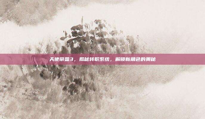 天使帝国3,揭秘转职系统,解锁新角色的奥秘
