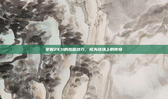 掌握2K11的扣篮技巧,成为球场上的传奇
