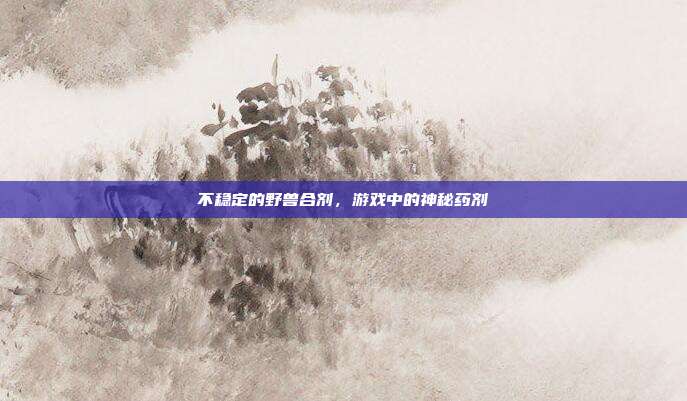不稳定的野兽合剂,游戏中的神秘药剂