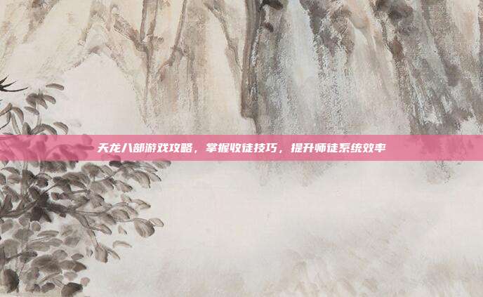 天龙八部游戏攻略,掌握收徒技巧,提升师徒系统效率