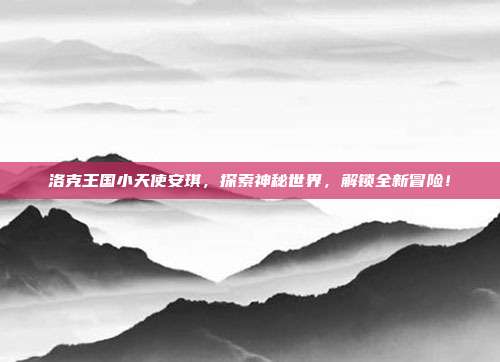 洛克王国小天使安琪,探索神秘世界,解锁全新冒险!