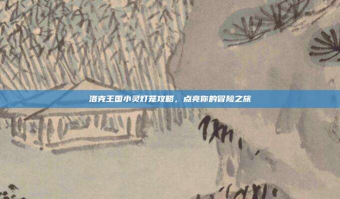 洛克王国小灵灯笼攻略，点亮你的冒险之旅