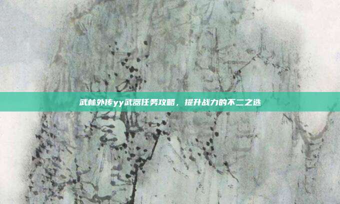 武林外传yy武器任务攻略,提升战力的不二之选