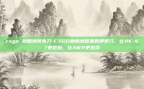 csgo 跑酷地图有刀-CSGO跑酷地图里的那把刀，比AK-47更危险，比AWP更致命
