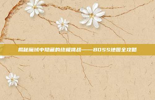 揭秘魔域中隐藏的终极挑战——BOSS地图全攻略