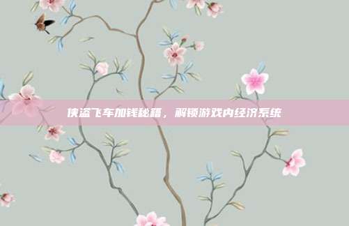 侠盗飞车加钱秘籍,解锁游戏内经济系统