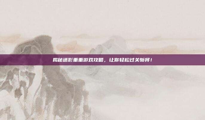 揭秘迷影重重游戏攻略,让你轻松过关斩将!