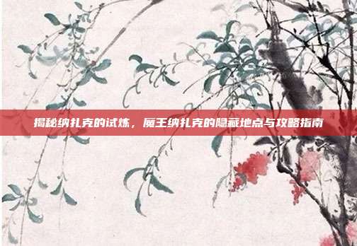 揭秘纳扎克的试炼,魔王纳扎克的隐藏地点与攻略指南