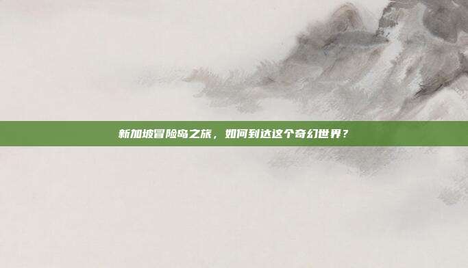 新加坡冒险岛之旅,如何到达这个奇幻世界?
