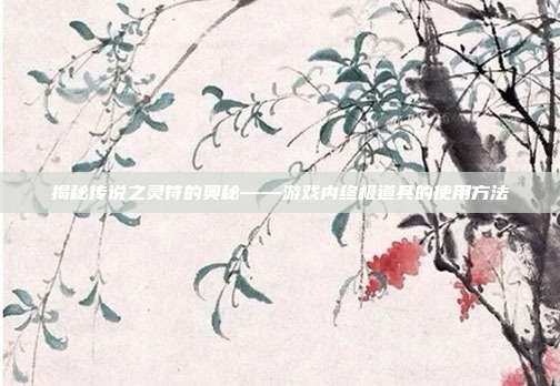 揭秘传说之灵符的奥秘——游戏内终极道具的使用方法