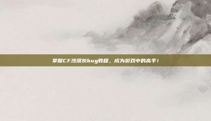 掌握CF沙漠灰bug教程,成为游戏中的高手!