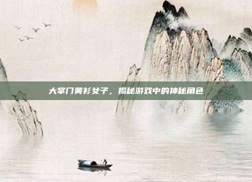 大掌门黄衫女子,揭秘游戏中的神秘角色
