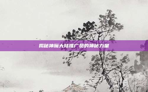 揭秘神魔大陆推广员的神秘力量