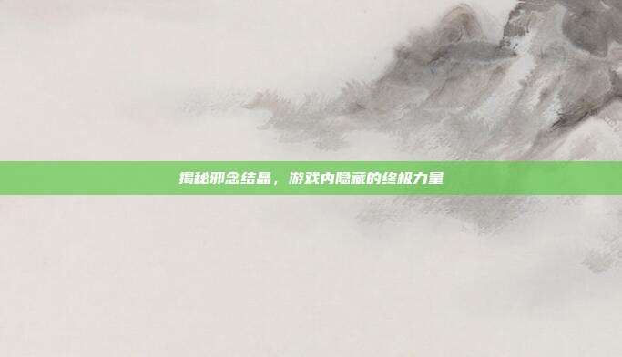 揭秘邪念结晶，游戏内隐藏的终极力量