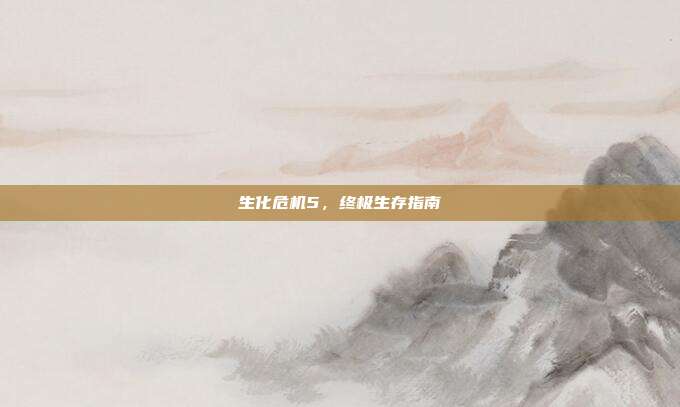生化危机5,终极生存指南