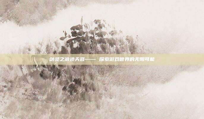 剑灵之浪迹天涯—— 探索游戏世界的无限可能